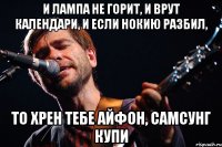 И лампа не горит, и врут календари, и если Нокию разбил, то хрен тебе айфон, самсунг купи