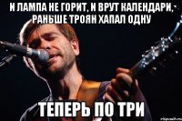 и лампа не горит, и врут календари, раньше троян хапал одну теперь по три