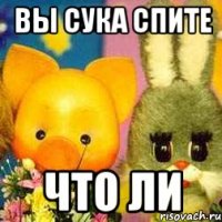 ВЫ СУКА СПИТЕ ЧТО ЛИ