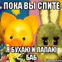ПОКА ВЫ СПИТЕ Я БУХАЮ И ЛАПАЮ БАБ