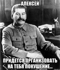 Алексей придется организовать на тебя покушение...