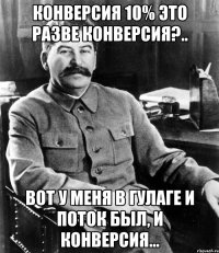 Конверсия 10% это разве конверсия?.. Вот у меня в Гулаге и поток был, и конверсия...