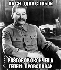 на сегодня с тобой разговор окончен,а теперь проваливай