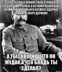 Этот человек принял твою страну в бедности и разрухе а оставил выигрыш в 2 мировой,первый в космосе,ядерное оружие,и сверх державу А ты говориш что он мудак.А ЧТО БЛЯДЬ ТЫ ЗДЕЛАЛ?