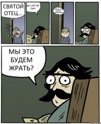 СВЯТОЙ ОТЕЦ... ДА СВЯТОЙ СЫН. СВЯТАЯ МАТЬ СВАРИЛА СВЯТОЙ БОРЩ. МЫ ЭТО БУДЕМ ЖРАТЬ?