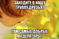 Заходите в нашу группу,друзья) Там самые добрые модераторы)