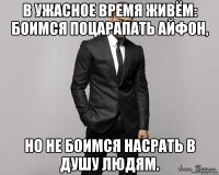 В ужасное время живём: боимся поцарапать айфон, но не боимся насрать в душу людям.