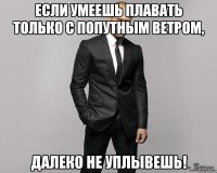 Если умеешь плавать только с попутным ветром, далеко не уплывешь!