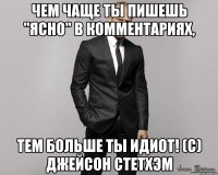 Чем чаще ты пишешь "ясно" в комментариях, тем больше ты идиот! (С) Джейсон Стетхэм