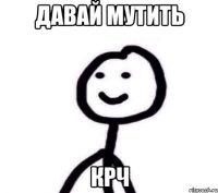 Давай мутить Крч