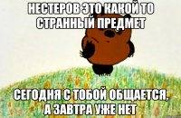 Нестеров это какой то странный предмет Сегодня с тобой общается, а завтра уже нет