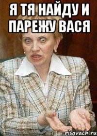 Я тя найду и парежу Вася 