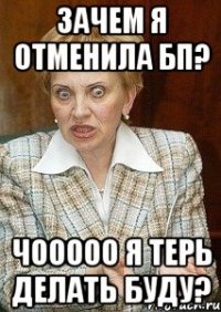 Зачем я отменила БП? ЧООООО я терь делать буду?