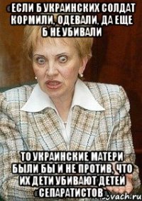 «Если б украинских солдат кормили, одевали, да еще б не убивали то украинские матери были бы и не против, что их дети убивают детей «сепаратистов».