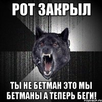 РОТ ЗАКРЫЛ ТЫ НЕ БЕТМАН ЭТО МЫ БЕТМАНЫ А ТЕПЕРЬ БЕГИ!