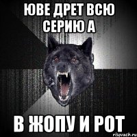 ЮВЕ ДРЕТ ВСЮ СЕРИЮ А В ЖОПУ И РОТ