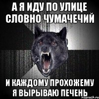 а я иду по улице словно чумачечий и каждому прохожему я вырываю печень