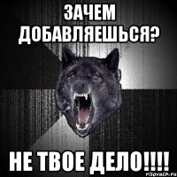 ЗАЧЕМ ДОБАВЛЯЕШЬСЯ? НЕ ТВОЕ ДЕЛО!!!!