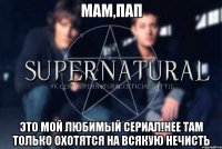 Мам,пап Это мой любимый сериал!Нее там только охотятся на всякую нечисть