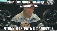 ринат установил на андроит windows 95 чтобы поиграть в фаллоут 2