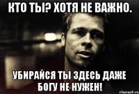 Кто ты? Хотя не важно. Убирайся ты здесь даже богу не нужен!