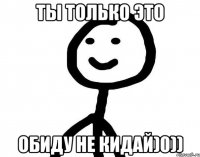 ты только это обиду не кидай)0))