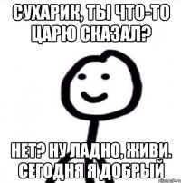 Сухарик, ты что-то царю сказал? Нет? Ну ладно, живи. Сегодня я добрый