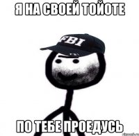 Я на своей тойоте По тебе проедусь
