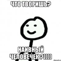 Что творишь? Наивный человечек ?))))