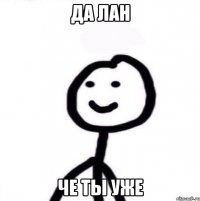 да лан че ты уже