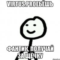 Virtus.Proебёшь Фантик, получай за щёчку