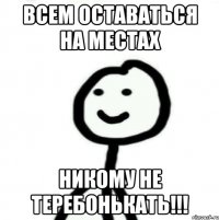 всем оставаться на местах никому не теребонькать!!!