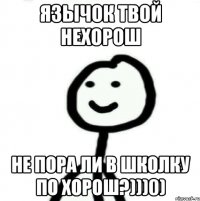 Язычок твой нехорош Не пора ли в школку по хорош?)))0)