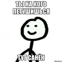 ты на кого петушишься тут Санёк