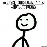 -Ты сидишь в Мерман? - неа - лошара 