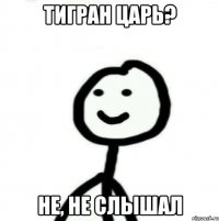 Тигран царь? не, не слышал