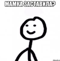 Мамка заставила? 