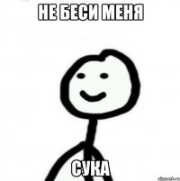 Не беси меня СУКА