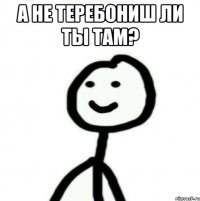 А не теребониш ли ты там? 