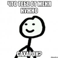 Что тебе от меня нужно сахарок?