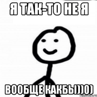 Я ТАК-ТО НЕ Я ВООБЩЕ КАКБЫ))0)