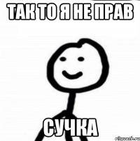 Так то я не прав сучка