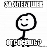 За хлебушек отсосёшь?