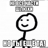 Не все Насти шлюхи Но ты ещё та!