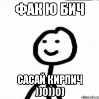 фАК Ю БИЧ САСАЙ КИРПИЧ ))0))0)