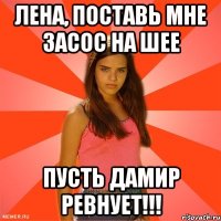 лена, поставь мне засос на шее пусть дамир ревнует!!!