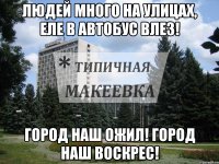 Людей много на улицах, Еле в автобус влез! Город наш ожил! Город наш воскрес!
