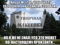 Раньше мечтал, чтоб школу разрушили, уничтожили, взорвали... Но я же не знал, что это может по-настоящему произойти...