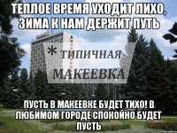 Теплое время уходит лихо, зима к нам держит путь Пусть в Макеевке будет ТИХО! В Любимом городе Спокойно будет пусть