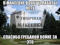 В Макеевке вообще работы нету Спасибо Гребаной Войне за это